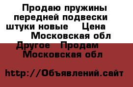 Продаю пружины передней подвески 2 штуки новые  › Цена ­ 1 000 - Московская обл. Другое » Продам   . Московская обл.
